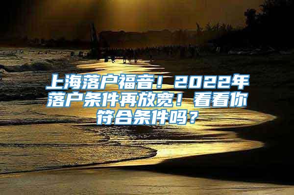 上海落户福音！2022年落户条件再放宽！看看你符合条件吗？