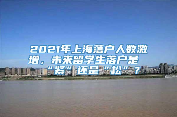 2021年上海落户人数激增，未来留学生落户是“紧”还是“松”？