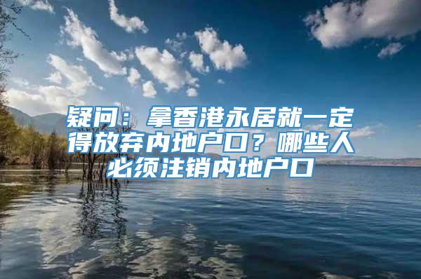 疑问：拿香港永居就一定得放弃内地户口？哪些人必须注销内地户口