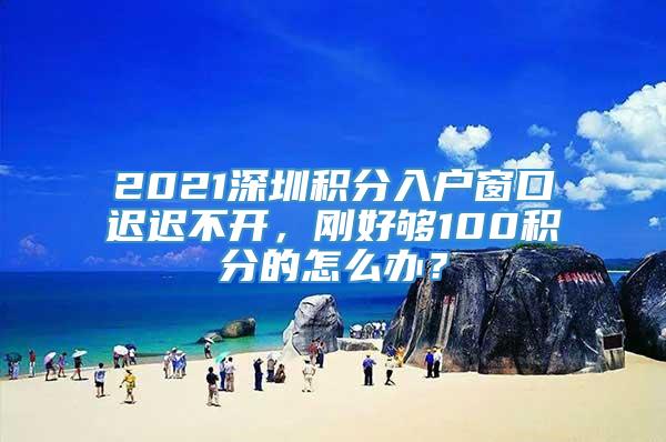 2021深圳积分入户窗口迟迟不开，刚好够100积分的怎么办？