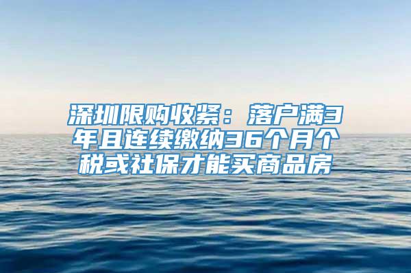 深圳限购收紧：落户满3年且连续缴纳36个月个税或社保才能买商品房