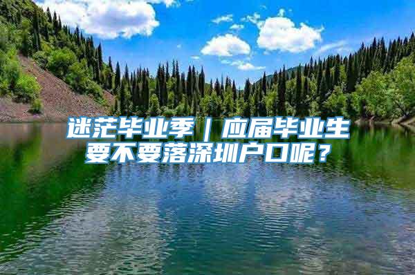 迷茫毕业季｜应届毕业生要不要落深圳户口呢？