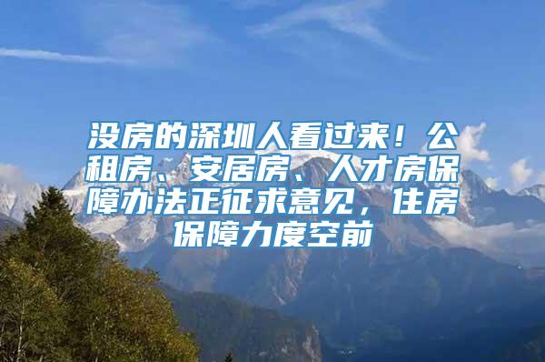 没房的深圳人看过来！公租房、安居房、人才房保障办法正征求意见，住房保障力度空前