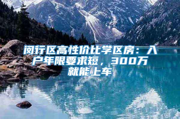 闵行区高性价比学区房：入户年限要求短，300万就能上车