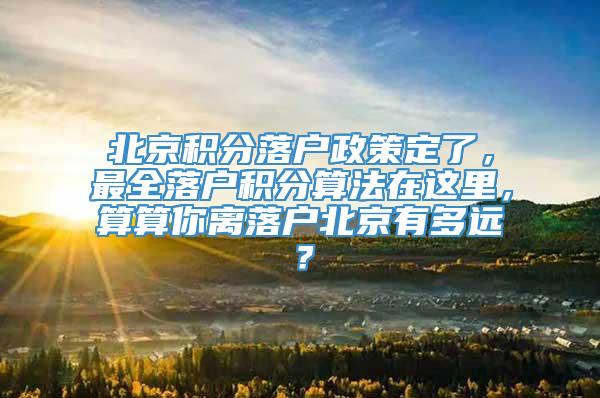 北京积分落户政策定了，最全落户积分算法在这里，算算你离落户北京有多远？