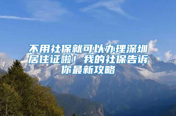 不用社保就可以办理深圳居住证啦！我的社保告诉你最新攻略