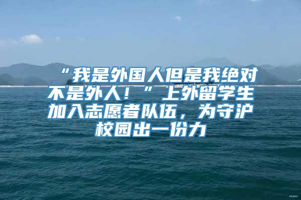 “我是外国人但是我绝对不是外人！”上外留学生加入志愿者队伍，为守沪校园出一份力