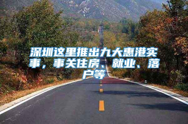 深圳这里推出九大惠港实事，事关住房、就业、落户等