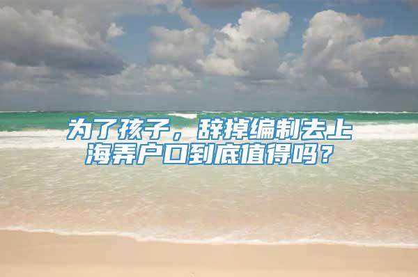 为了孩子，辞掉编制去上海弄户口到底值得吗？