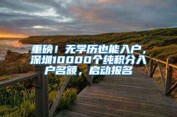 重磅！无学历也能入户，深圳10000个纯积分入户名额，启动报名