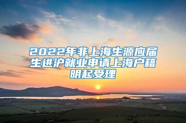 2022年非上海生源应届生进沪就业申请上海户籍明起受理