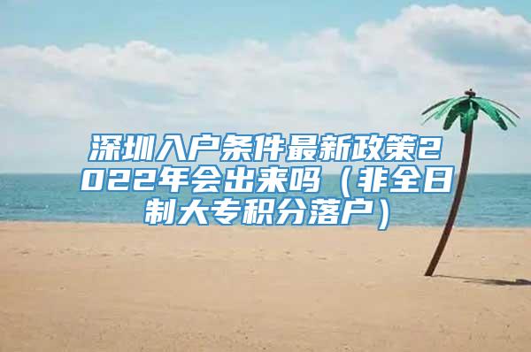 深圳入户条件最新政策2022年会出来吗（非全日制大专积分落户）