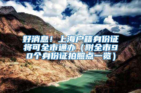 好消息！上海户籍身份证将可全市通办（附全市90个身份证拍照点一览）