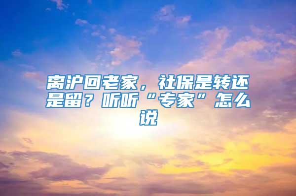 离沪回老家，社保是转还是留？听听“专家”怎么说