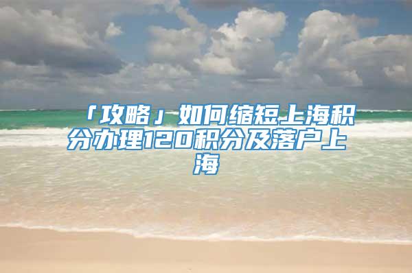 「攻略」如何缩短上海积分办理120积分及落户上海