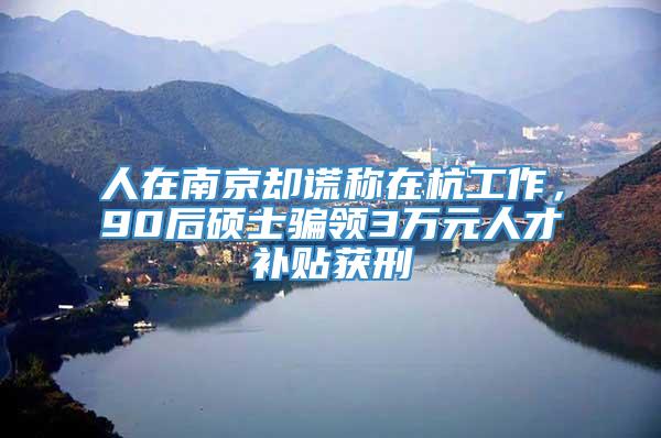 人在南京却谎称在杭工作，90后硕士骗领3万元人才补贴获刑