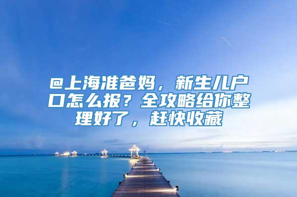 @上海准爸妈，新生儿户口怎么报？全攻略给你整理好了，赶快收藏