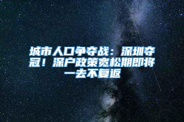 城市人口争夺战：深圳夺冠！深户政策宽松期即将一去不复返