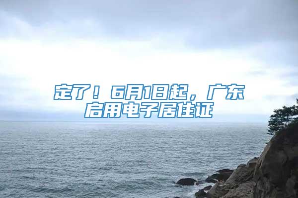 定了！6月1日起，广东启用电子居住证