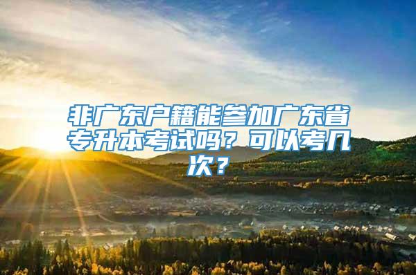 非广东户籍能参加广东省专升本考试吗？可以考几次？