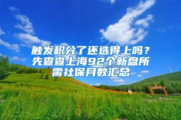 触发积分了还选得上吗？先查查上海92个新盘所需社保月数汇总