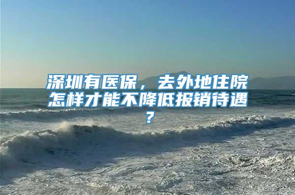 深圳有医保，去外地住院怎样才能不降低报销待遇？