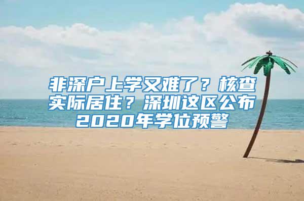 非深户上学又难了？核查实际居住？深圳这区公布2020年学位预警