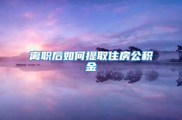 离职后如何提取住房公积金