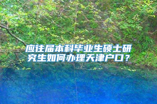 应往届本科毕业生硕士研究生如何办理天津户口？