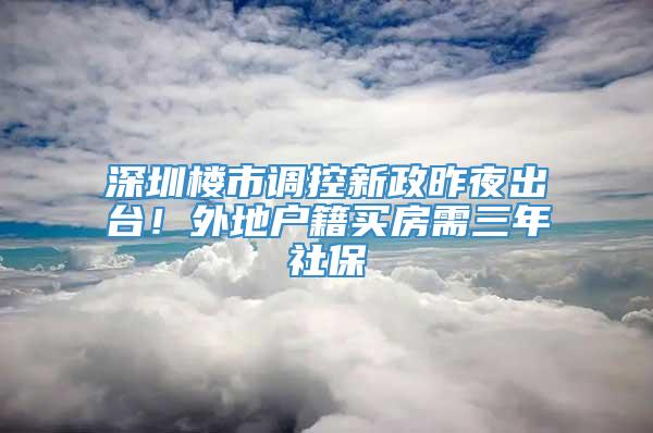 深圳楼市调控新政昨夜出台！外地户籍买房需三年社保