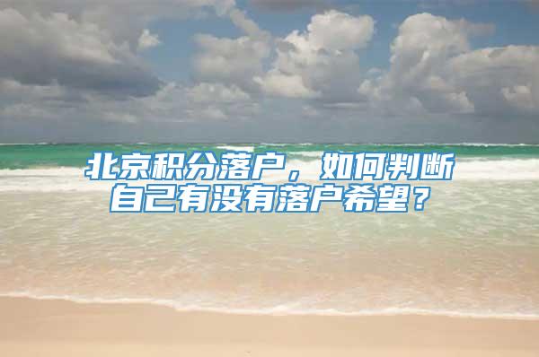 北京积分落户，如何判断自己有没有落户希望？