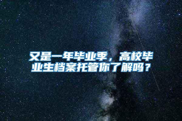 又是一年毕业季，高校毕业生档案托管你了解吗？