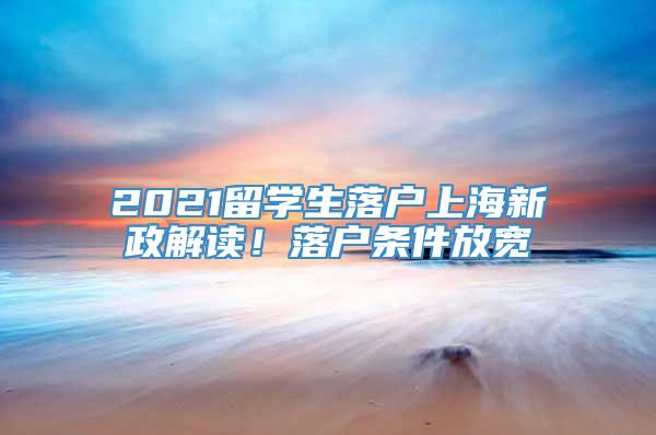 2021留学生落户上海新政解读！落户条件放宽