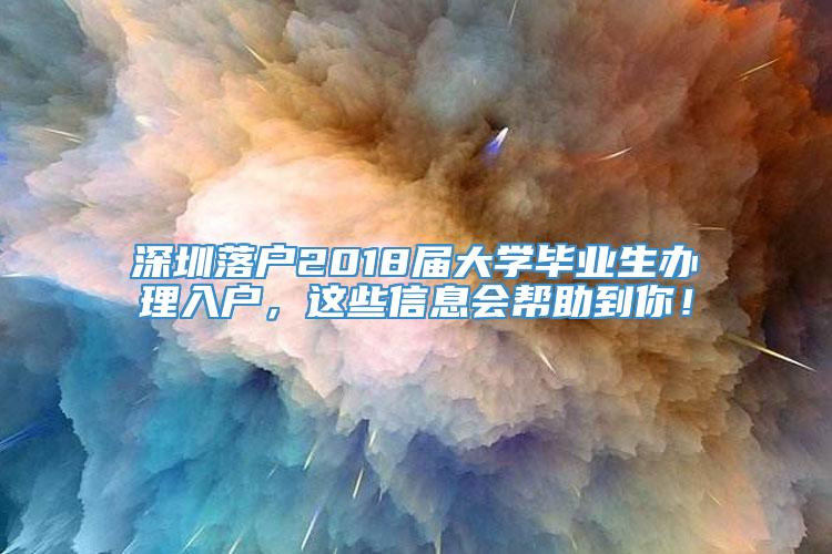 深圳落户2018届大学毕业生办理入户，这些信息会帮助到你！