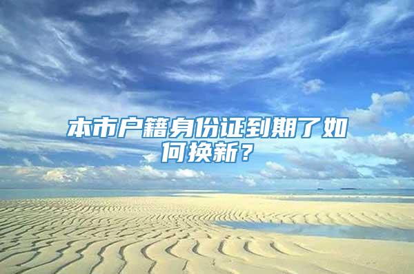 本市户籍身份证到期了如何换新？