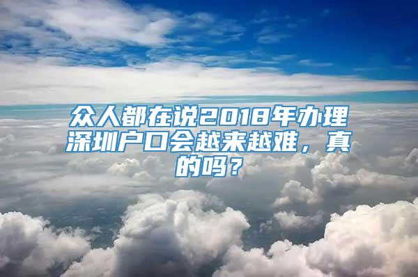 众人都在说2018年办理深圳户口会越来越难，真的吗？