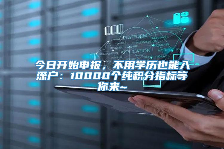 今日开始申报，不用学历也能入深户：10000个纯积分指标等你来~