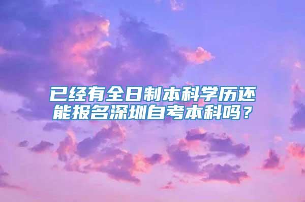 已经有全日制本科学历还能报名深圳自考本科吗？