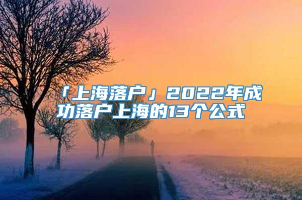 「上海落户」2022年成功落户上海的13个公式