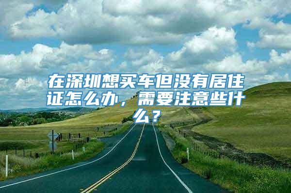 在深圳想买车但没有居住证怎么办，需要注意些什么？