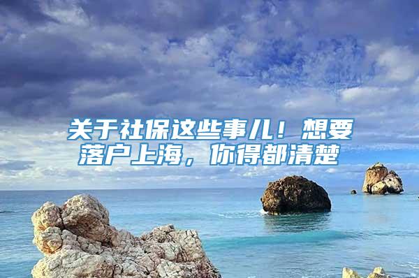 关于社保这些事儿！想要落户上海，你得都清楚