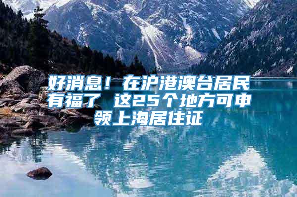 好消息！在沪港澳台居民有福了 这25个地方可申领上海居住证