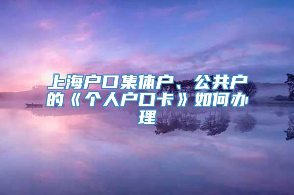 上海户口集体户、公共户的《个人户口卡》如何办理