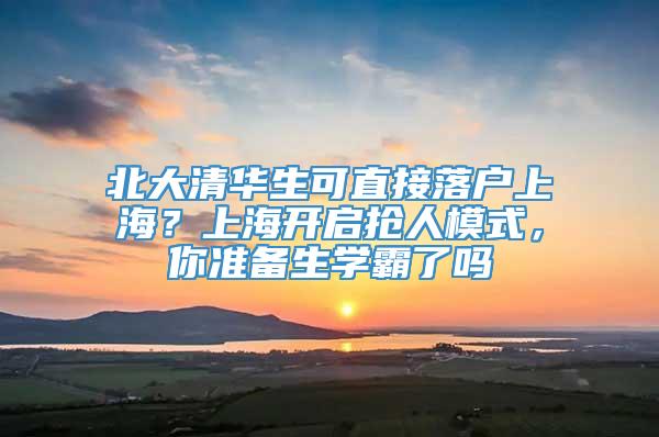 北大清华生可直接落户上海？上海开启抢人模式，你准备生学霸了吗