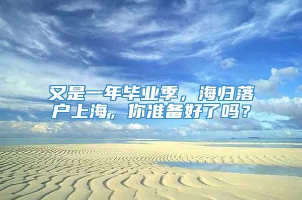 又是一年毕业季，海归落户上海，你准备好了吗？