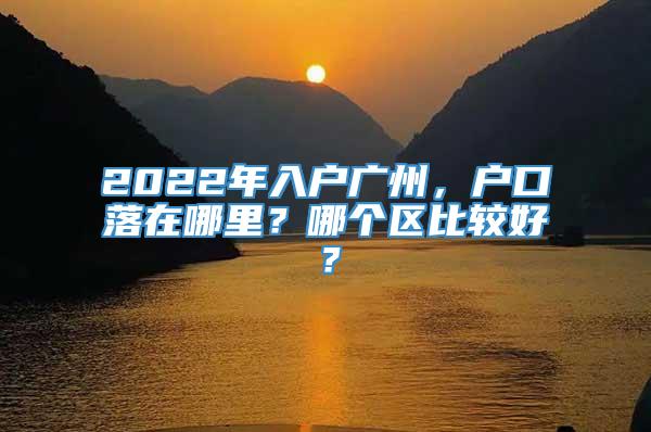 2022年入户广州，户口落在哪里？哪个区比较好？