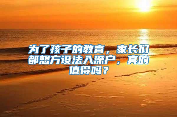 为了孩子的教育，家长们都想方设法入深户，真的值得吗？