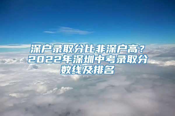 深户录取分比非深户高？2022年深圳中考录取分数线及排名