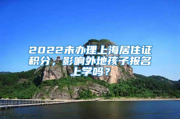 2022未办理上海居住证积分，影响外地孩子报名上学吗？