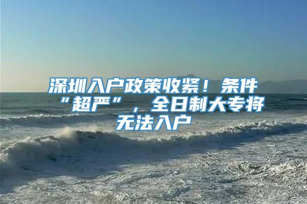 深圳入户政策收紧！条件“超严”，全日制大专将无法入户